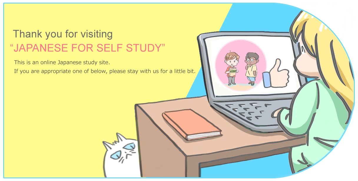 Thank you for visiting Japanese for Self Study This is an online Japanese study site. If you are appropriate one of below, please stay with us for a little bit.